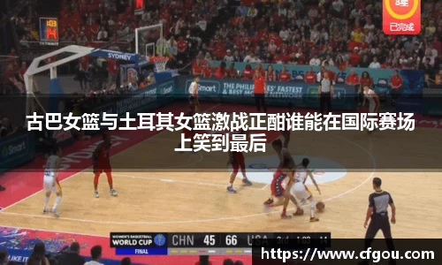古巴女篮与土耳其女篮激战正酣谁能在国际赛场上笑到最后